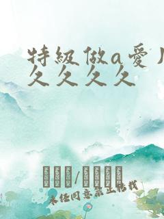 特级做a爱片久久久久久
