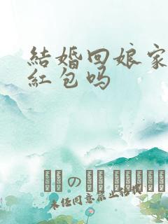 结婚回娘家要给红包吗