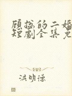 顾总的二婚甜妻短剧全集免费观看大结局