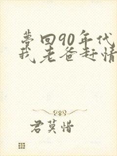 梦回90年代帮我老爸赶情敌笔趣阁