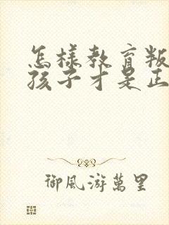 怎样教育叛逆的孩子才是正确的