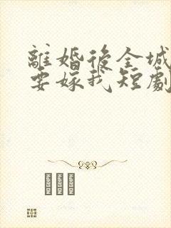 离婚后全城千金要嫁我短剧免费观看