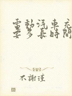 电动汽车充电需要多长时间才能充好