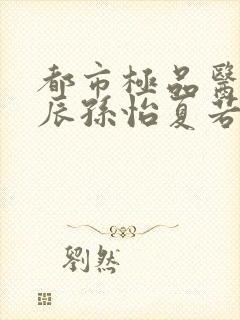 都市极品医神叶辰孙怡夏若雪正版小说