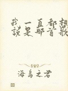 我一直都想对你说是哪首歌的歌词