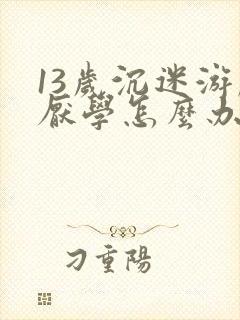 13岁沉迷游戏厌学怎么办