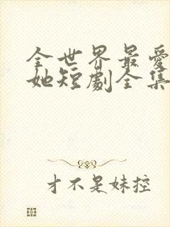 全世界最爱我的她短剧全集完整版