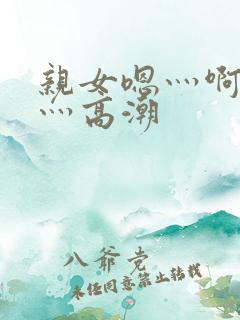 亲女嗯灬啊灬快灬高潮