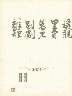 离别万里遥无期短剧免费观看全集