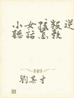 小女孩叛逆期不听话怎教