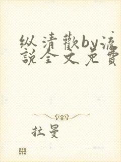 纵清欢by流小说全文免费阅读笔趣阁