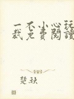 一不小心玩坏总裁免费阅读