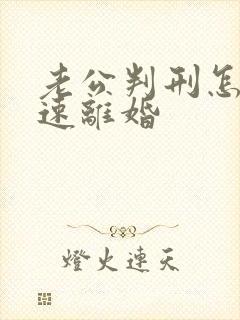 老公判刑怎么快速离婚