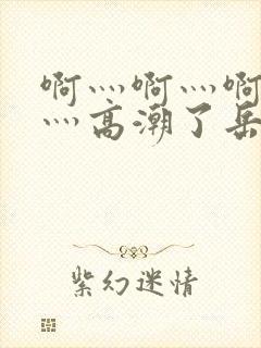 啊灬啊灬啊灬快灬高潮了岳