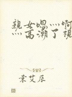 亲女嗯灬啊灬快灬高潮了视频