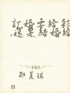 订婚要给彩礼吗,还是结婚给