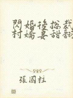 闪婚后总裁的农村娇妻甜翻了完整版