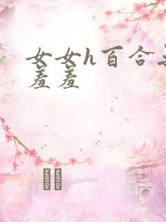 女女h百合无遮羞羞