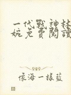 一代战神林北苏婉免费阅读