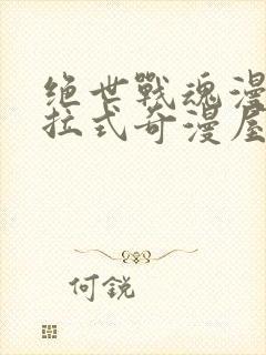 绝世战魂漫画下拉式奇漫屋六漫画