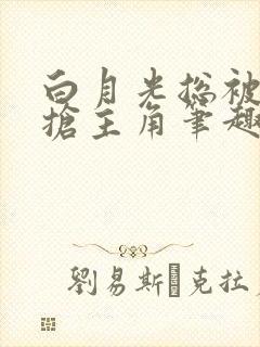 白月光总被疯批抢主角笔趣阁