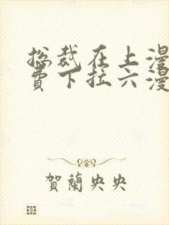 总裁在上漫画免费下拉六漫画阅读