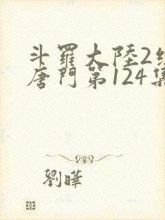 斗罗大陆2绝世唐门第124集