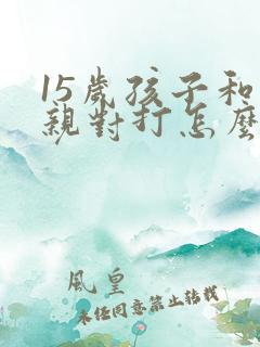 15岁孩子和父亲对打怎么办