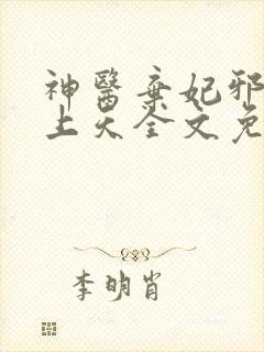 神医弃妃邪王宠上天全文免费阅读