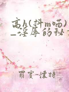 高h(抖m喵)_淫辱的秘书调教高h
