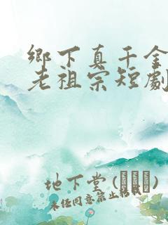 乡下真千金竟是老祖宗短剧全集整合