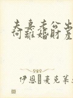 夫妻老公出轨如何离婚财产怎么分割