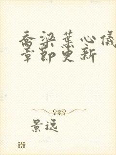 乔梁叶心仪超前章节更新