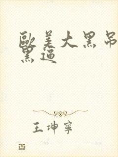 欧美大黑吊操大黑逼