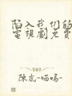 陷入我们的热恋电视剧免费观看刘浩存王安宇