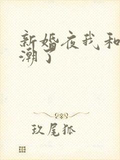 新婚夜我和公高潮了
