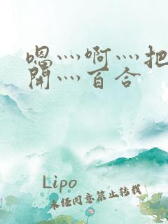 嗯灬啊灬把腿张开灬百合