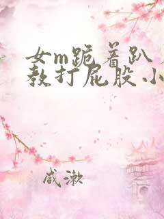 女m跪着趴着调教打屁股小说