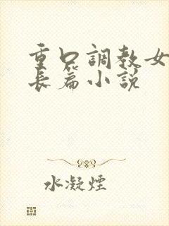 重口调教女虐女长篇小说