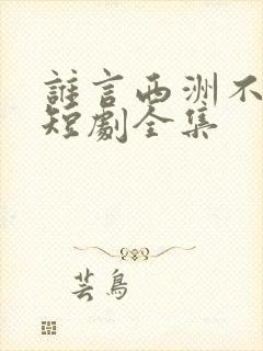 谁言西洲不知意短剧全集