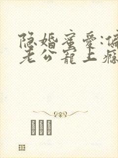 隐婚蜜爱:偏执老公宠上瘾完整版