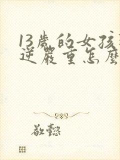 13岁的女孩叛逆严重怎么办