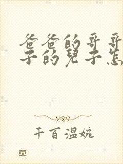 爸爸的哥哥的儿子的儿子怎么称呼