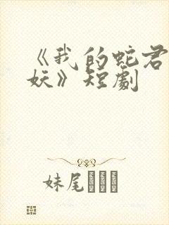 《我的蛇君软又妖》短剧