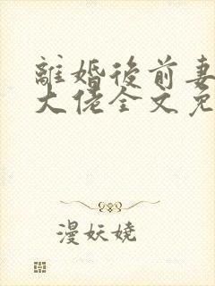 离婚后前妻竟是大佬全文免费阅读