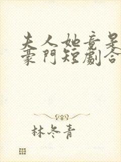 夫人她竟是顶级豪门短剧合集