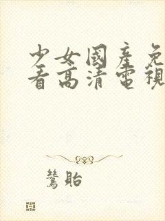 少女国产免费观看高清电视剧大全集