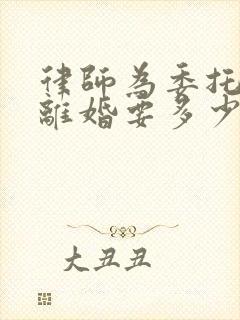 律师为委托办理离婚要多少钱啊