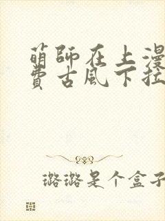 萌师在上漫画免费古风下拉式