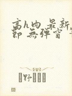 高h肉 最新章节 无弹窗 笔趣阁